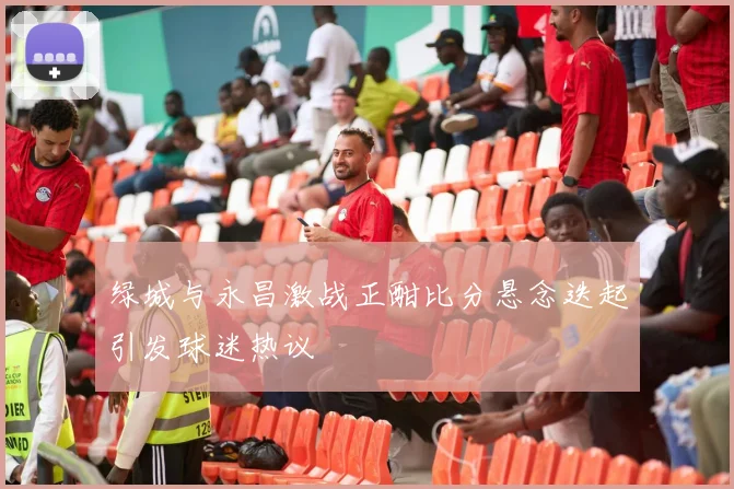 绿城与永昌激战正酣比分悬念迭起引发球迷热议