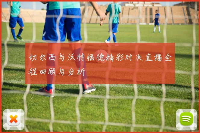 切尔西与沃特福德精彩对决直播全程回顾与分析