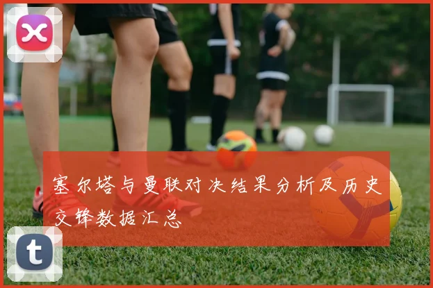 塞尔塔与曼联对决结果分析及历史交锋数据汇总