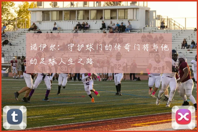 诺伊尔：守护球门的传奇门将与他的足球人生之路