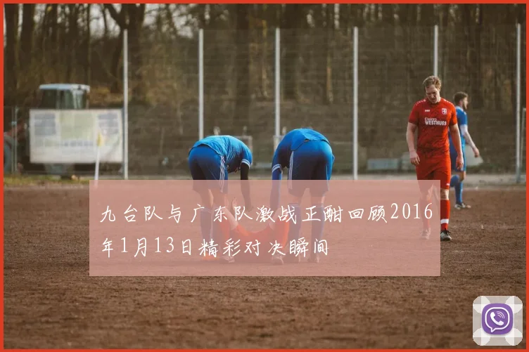 九台队与广东队激战正酣回顾2016年1月13日精彩对决瞬间