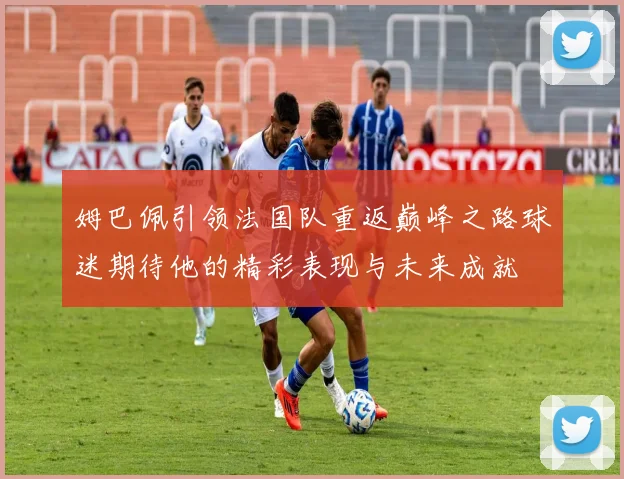 姆巴佩引领法国队重返巅峰之路球迷期待他的精彩表现与未来成就