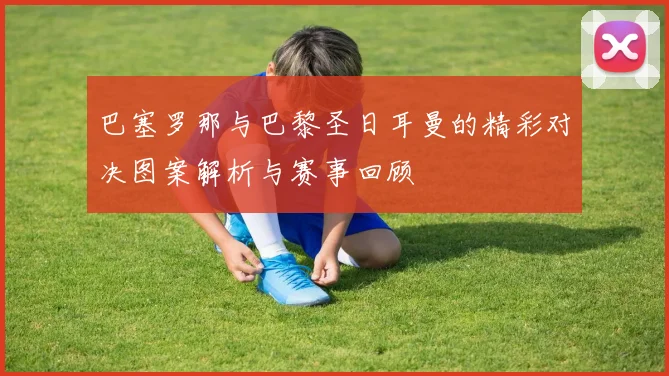 巴塞罗那与巴黎圣日耳曼的精彩对决图案解析与赛事回顾