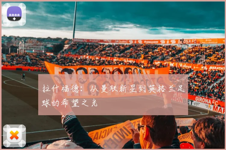 拉什福德：从曼联新星到英格兰足球的希望之光