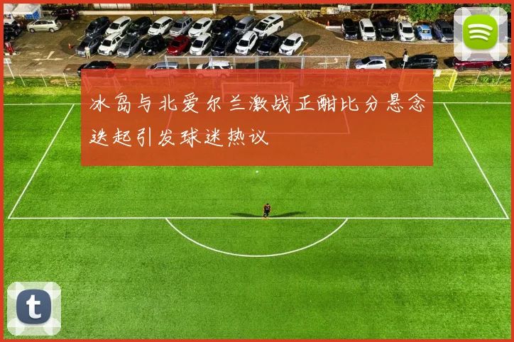 冰岛与北爱尔兰激战正酣比分悬念迭起引发球迷热议