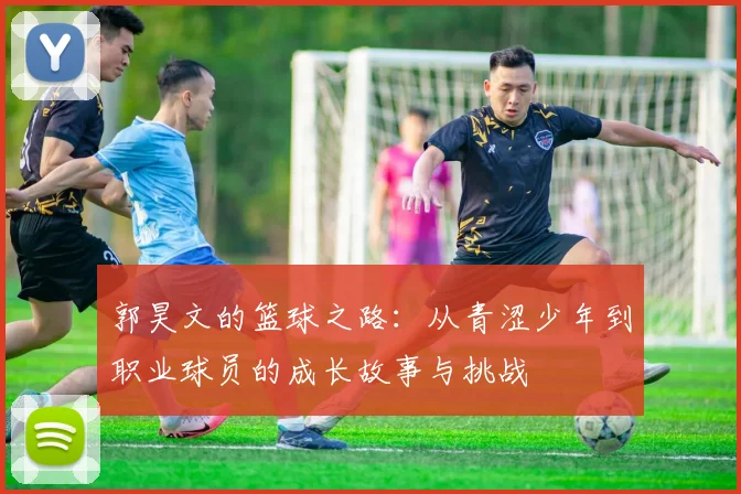 郭昊文的篮球之路：从青涩少年到职业球员的成长故事与挑战