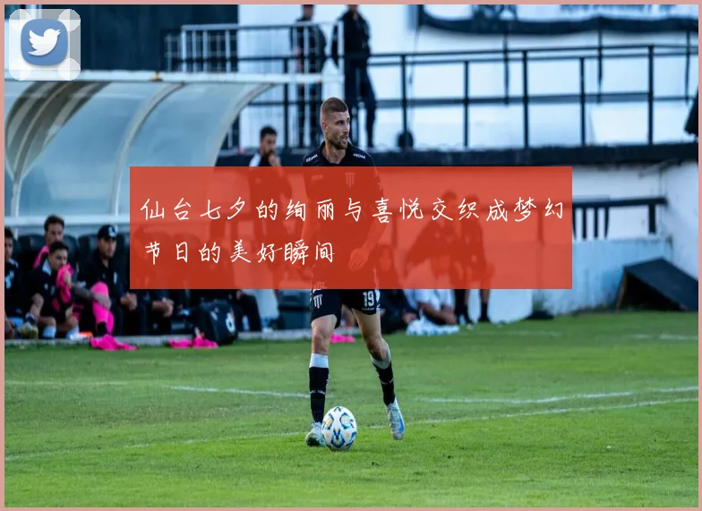 仙台七夕的绚丽与喜悦交织成梦幻节日的美好瞬间