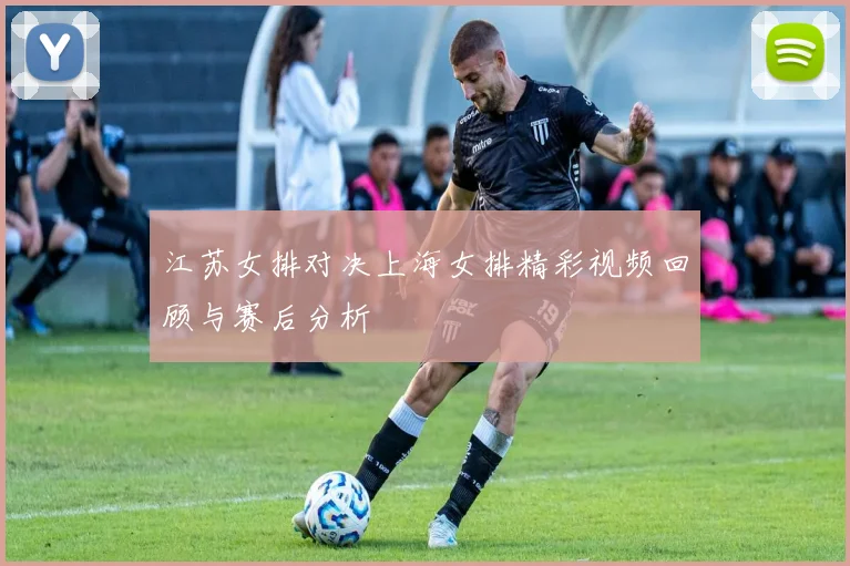 江苏女排对决上海女排精彩视频回顾与赛后分析