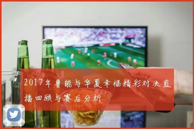 2017年鲁能与华夏幸福精彩对决直播回顾与赛后分析