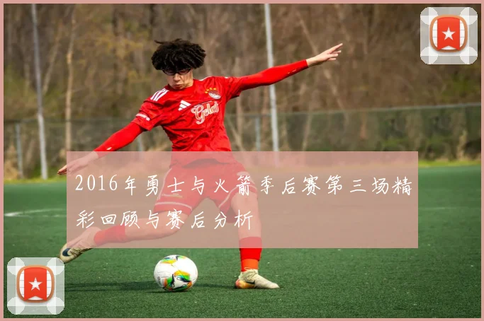 2016年勇士与火箭季后赛第三场精彩回顾与赛后分析