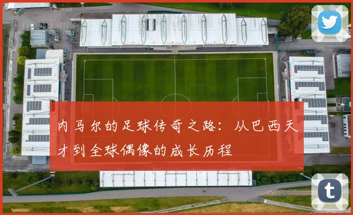 内马尔的足球传奇之路:从巴西天才到全球偶像的成长历程