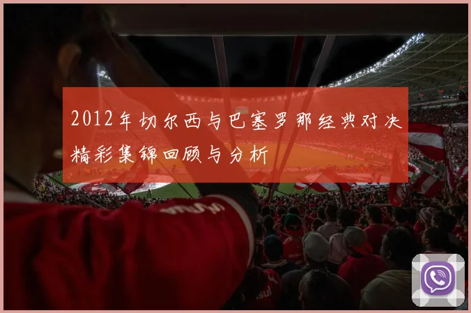 2012年切尔西与巴塞罗那经典对决精彩集锦回顾与分析