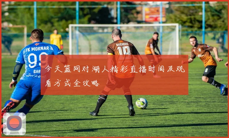 今天篮网对湖人精彩直播时间及观看方式全攻略