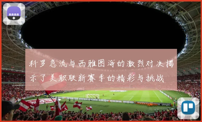 科罗急流与西雅图海的激烈对决揭示了美职联新赛季的精彩与挑战