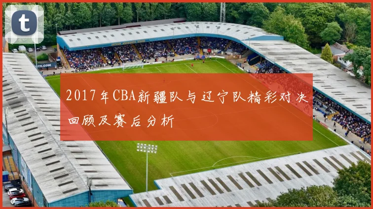 2017年CBA新疆队与辽宁队精彩对决回顾及赛后分析