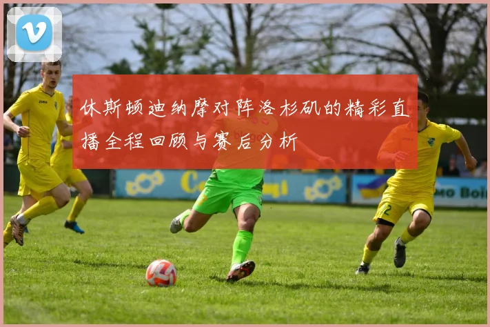 休斯顿迪纳摩对阵洛杉矶的精彩直播全程回顾与赛后分析