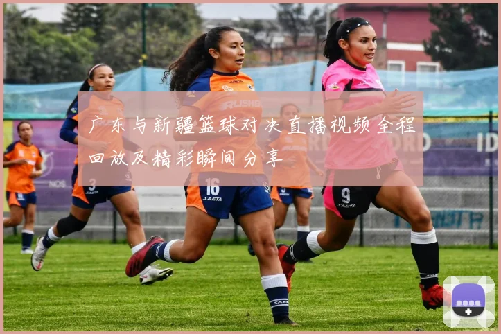 广东与新疆篮球对决直播视频全程回放及精彩瞬间分享