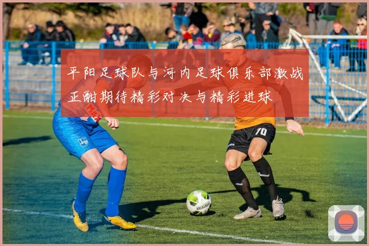 平阳足球队与河内足球俱乐部激战正酣期待精彩对决与精彩进球