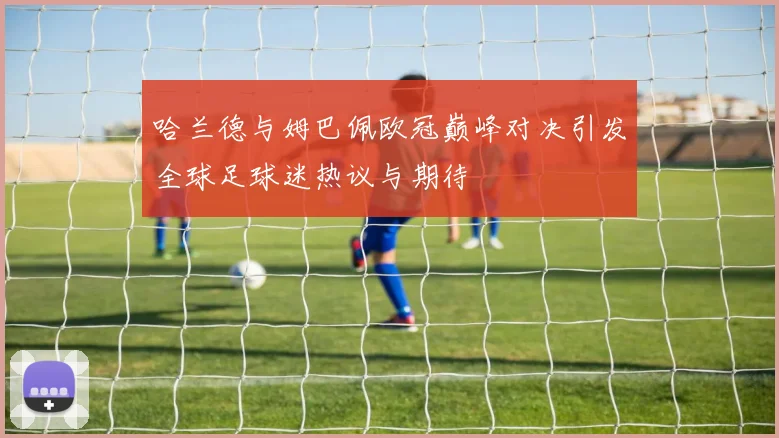 哈兰德与姆巴佩欧冠巅峰对决引发全球足球迷热议与期待