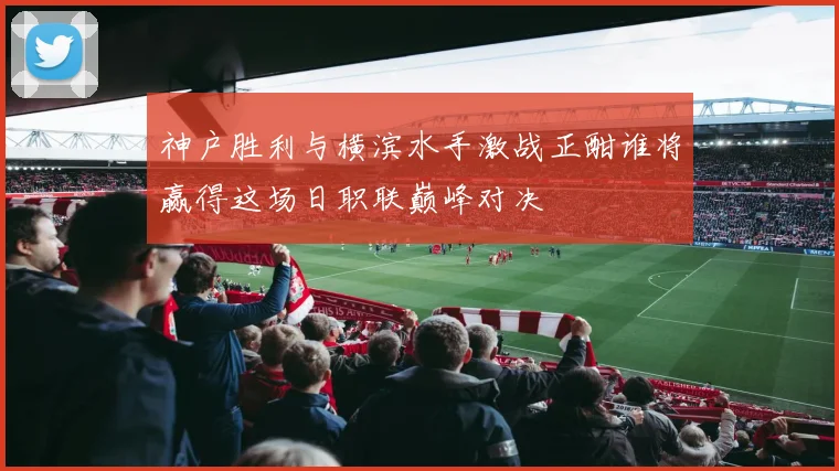 神户胜利与横滨水手激战正酣谁将赢得这场日职联巅峰对决