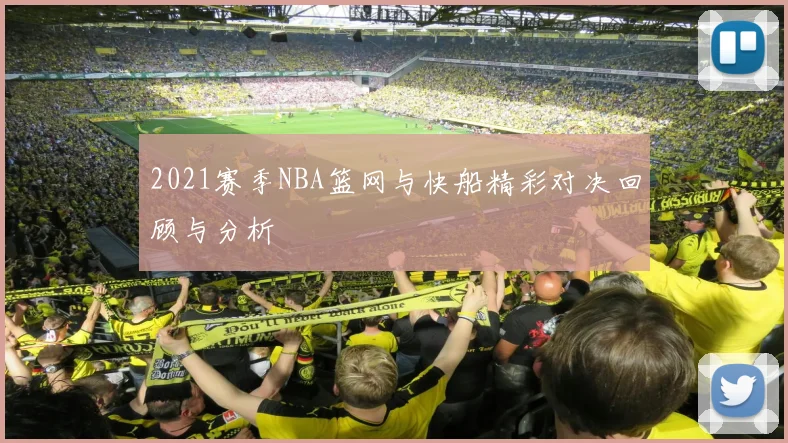 2021赛季NBA篮网与快船精彩对决回顾与分析