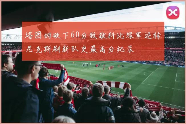塔图姆砍下60分致敬科比绿军逆转尼克斯刷新队史最高分纪录