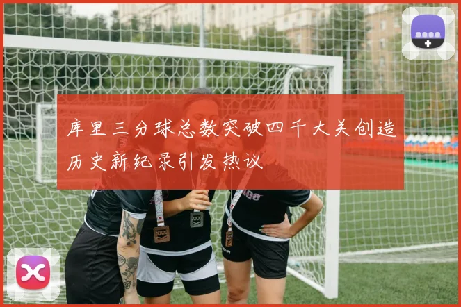 库里三分球总数突破四千大关创造历史新纪录引发热议