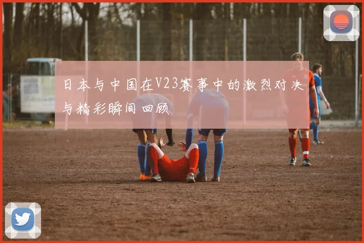 日本与中国在V23赛事中的激烈对决与精彩瞬间回顾