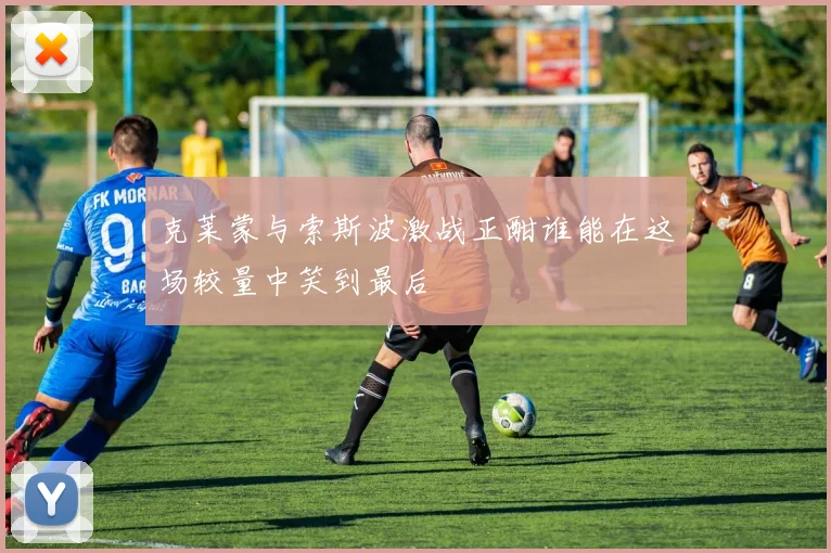 克莱蒙与索斯波激战正酣谁能在这场较量中笑到最后