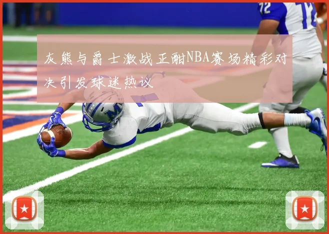 灰熊与爵士激战正酣NBA赛场精彩对决引发球迷热议