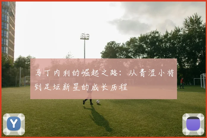 马丁内利的崛起之路:从青涩小将到足坛新星的成长历程