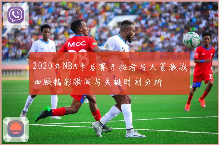 2020年NBA季后赛开拓者与火箭激战回顾精彩瞬间与关键时刻分析