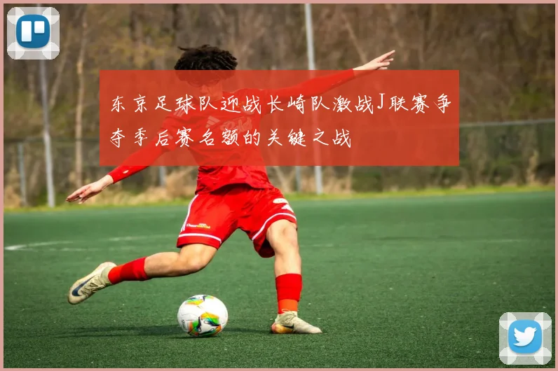 东京足球队迎战长崎队激战J联赛争夺季后赛名额的关键之战