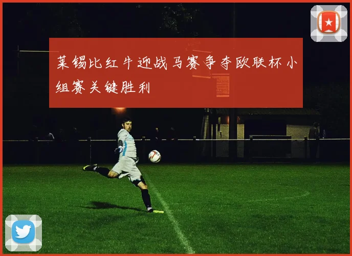 莱锡比红牛迎战马赛争夺欧联杯小组赛关键胜利