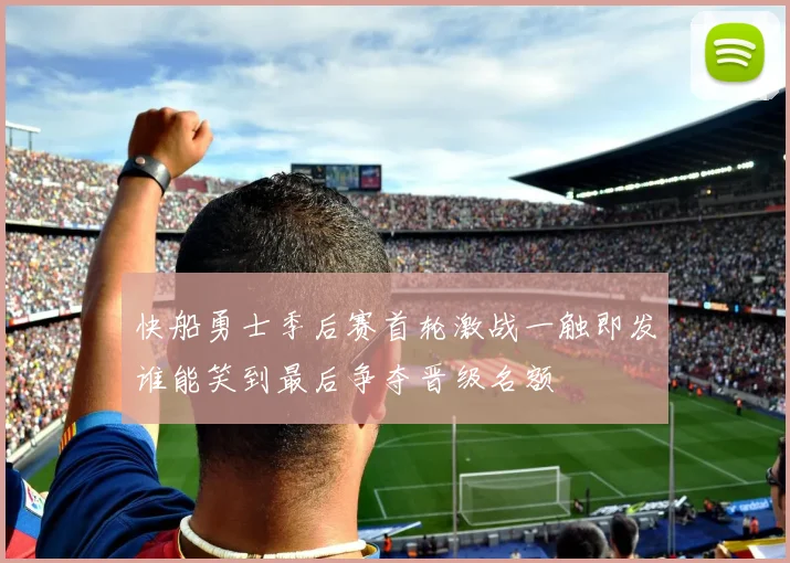 快船勇士季后赛首轮激战一触即发谁能笑到最后争夺晋级名额
