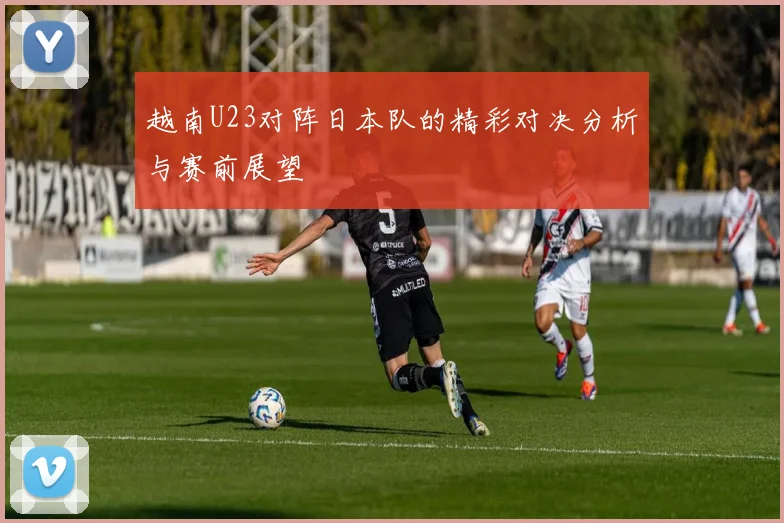 越南U23对阵日本队的精彩对决分析与赛前展望