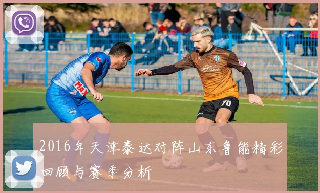 2016年天津泰达对阵山东鲁能精彩回顾与赛季分析