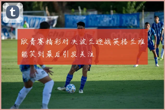欧青赛精彩对决波兰迎战英格兰谁能笑到最后引发关注