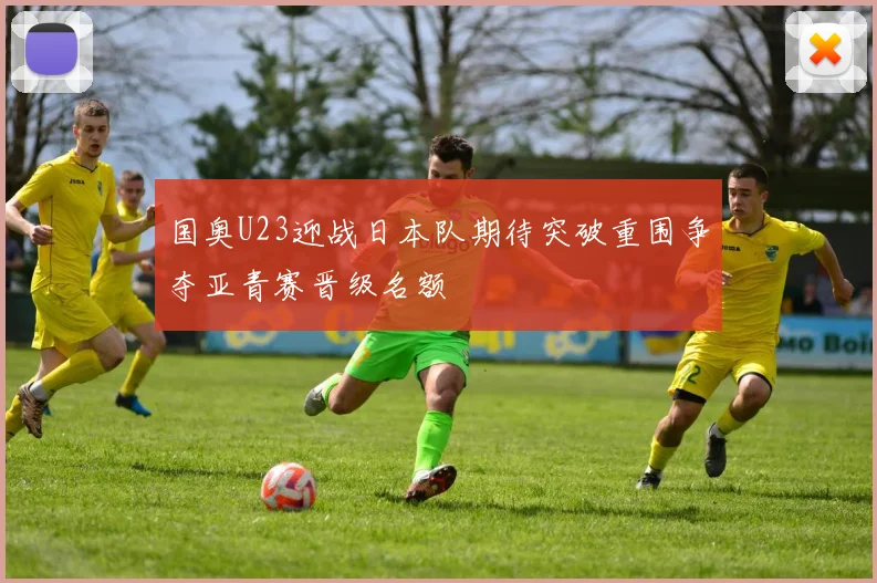 国奥U23迎战日本队期待突破重围争夺亚青赛晋级名额