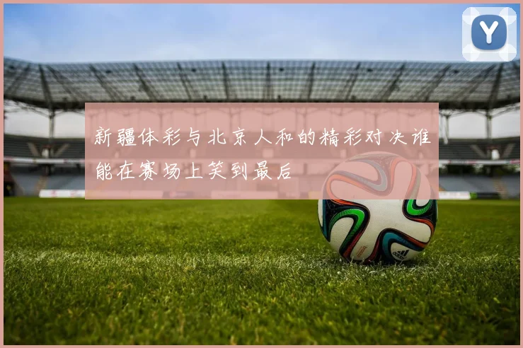 新疆体彩与北京人和的精彩对决谁能在赛场上笑到最后