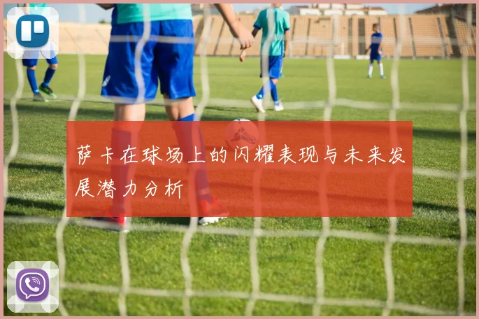 萨卡在球场上的闪耀表现与未来发展潜力分析