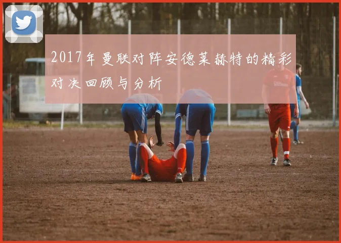 2017年曼联对阵安德莱赫特的精彩对决回顾与分析