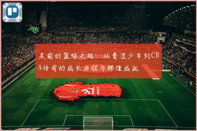 吴前的篮球之路：从青涩少年到CBA传奇的成长历程与辉煌成就