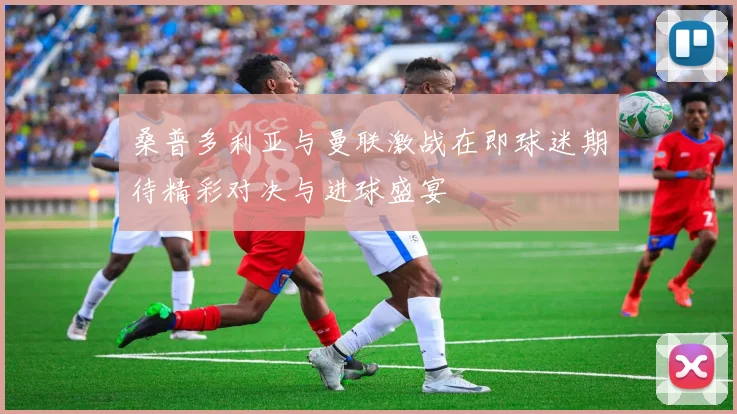 桑普多利亚与曼联激战在即球迷期待精彩对决与进球盛宴