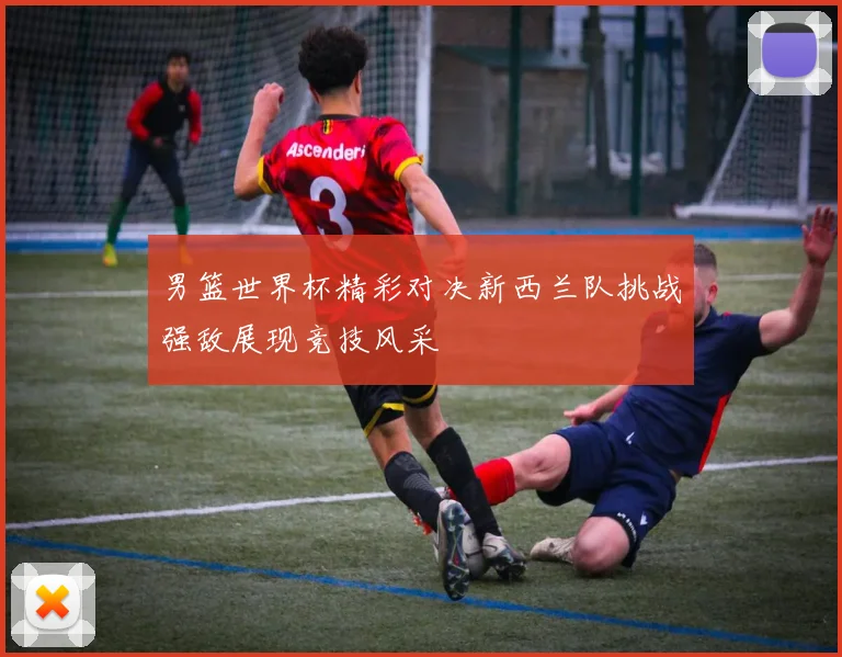 男篮世界杯精彩对决新西兰队挑战强敌展现竞技风采