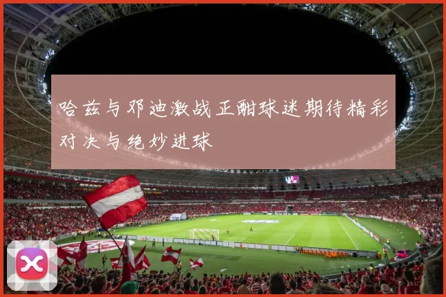哈兹与邓迪激战正酣球迷期待精彩对决与绝妙进球