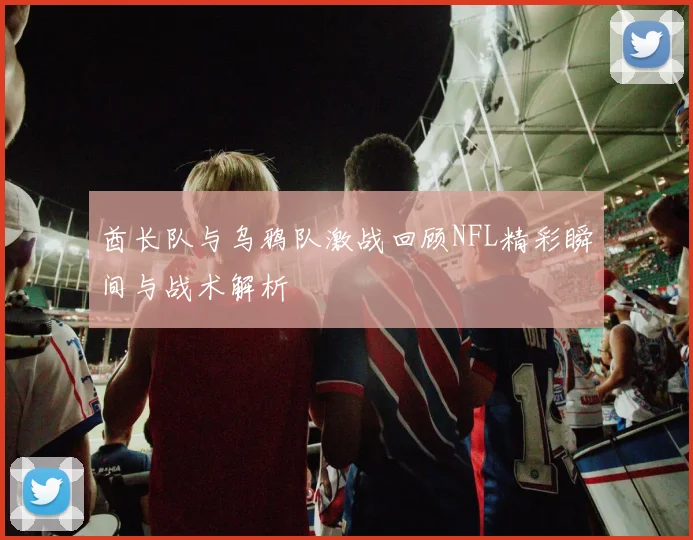 酋长队与乌鸦队激战回顾NFL精彩瞬间与战术解析