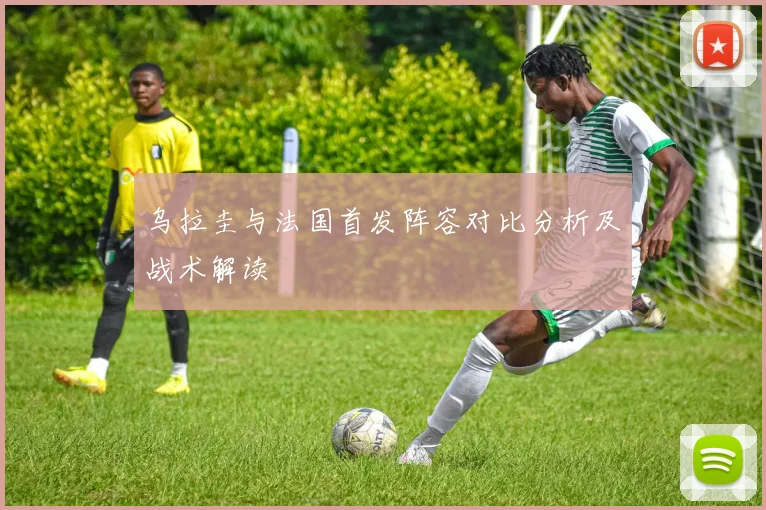乌拉圭与法国首发阵容对比分析及战术解读