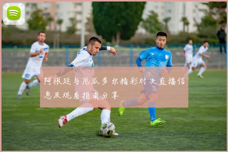 阿根廷与厄瓜多尔精彩对决直播信息及观看指南分享