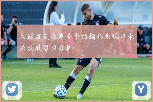 久保建英在赛季中的精彩表现与未来发展潜力分析